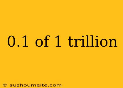 0.1 Of 1 Trillion