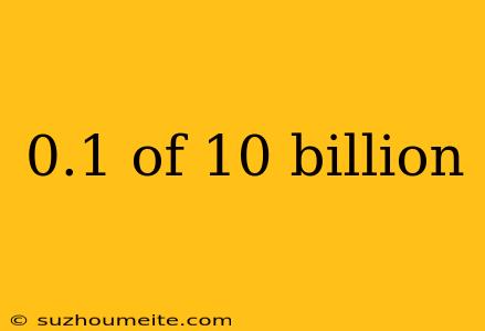 0.1 Of 10 Billion