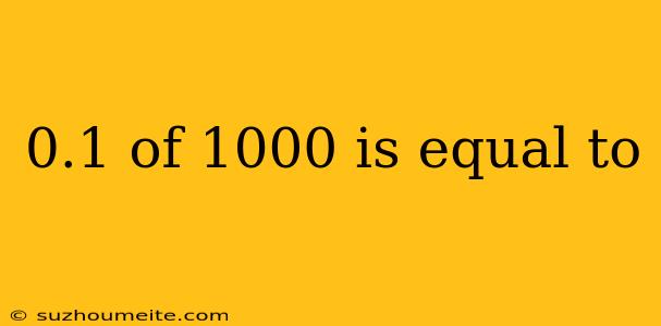 0.1 Of 1000 Is Equal To