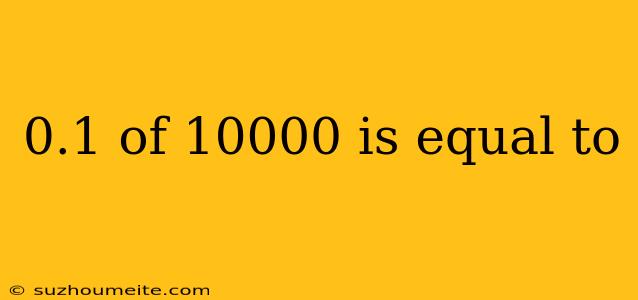 0.1 Of 10000 Is Equal To