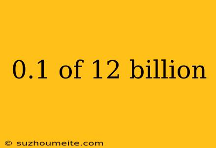 0.1 Of 12 Billion