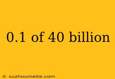 0.1 Of 40 Billion