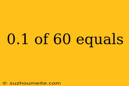 0.1 Of 60 Equals