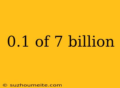 0.1 Of 7 Billion