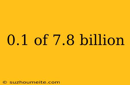 0.1 Of 7.8 Billion