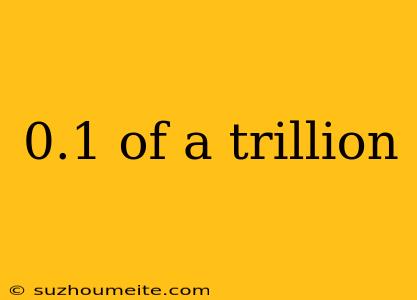 0.1 Of A Trillion