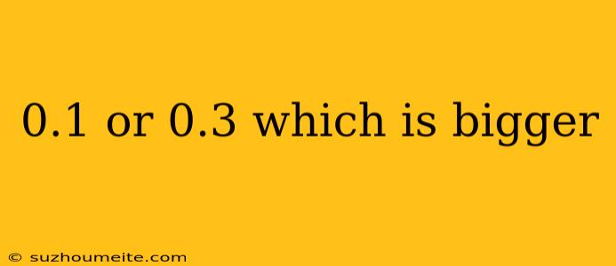 0.1 Or 0.3 Which Is Bigger