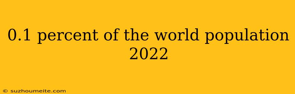 0.1 Percent Of The World Population 2022