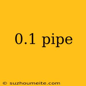 0.1 Pipe