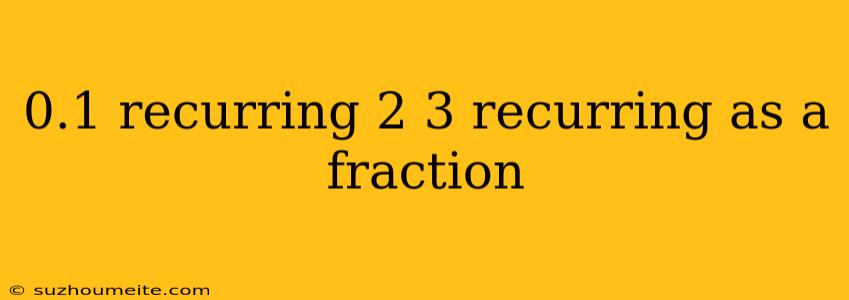 0.1 Recurring 2 3 Recurring As A Fraction