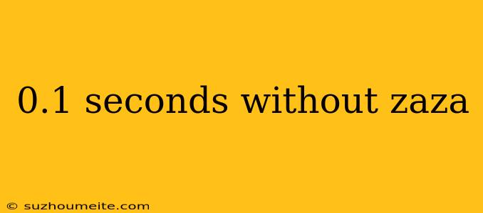 0.1 Seconds Without Zaza