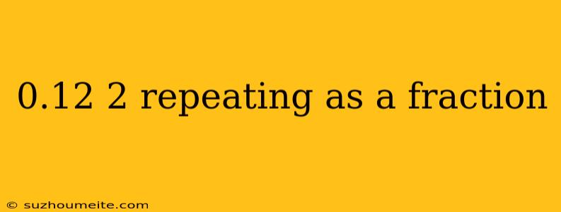 0.12 2 Repeating As A Fraction