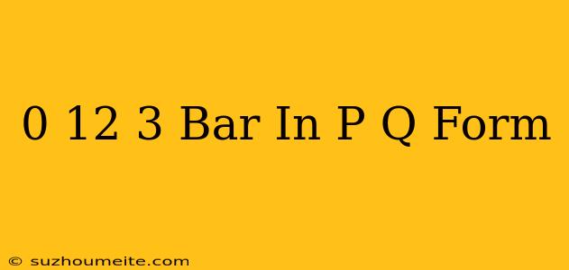 0.12 3 Bar In P/q Form