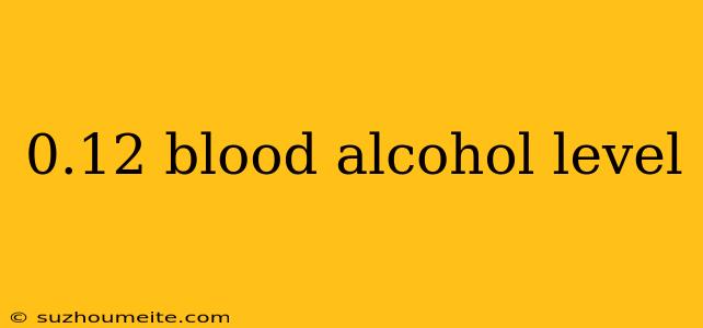 0.12 Blood Alcohol Level