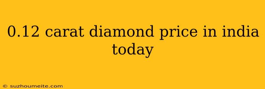 0.12 Carat Diamond Price In India Today