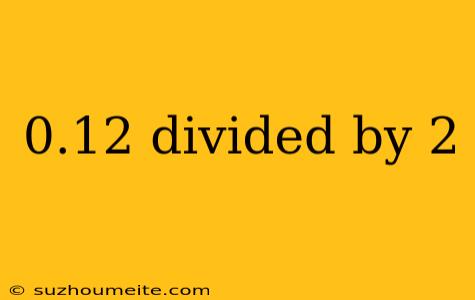 0.12 Divided By 2