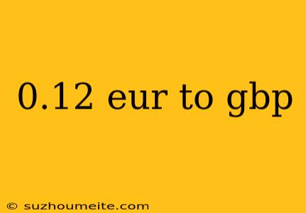 0.12 Eur To Gbp