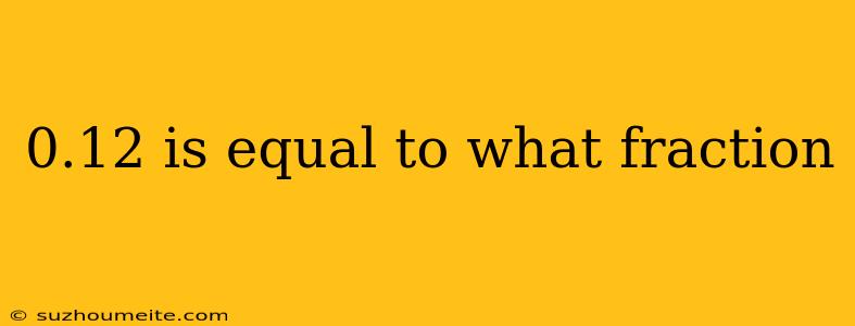 0.12 Is Equal To What Fraction