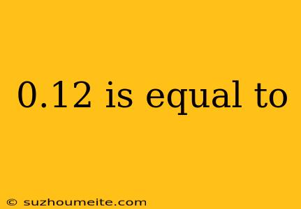 0.12 Is Equal To