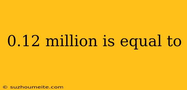 0.12 Million Is Equal To