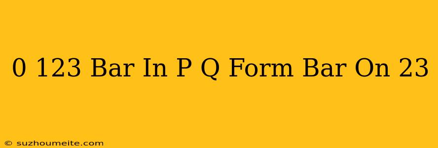 0.123 Bar In P/q Form Bar On 23