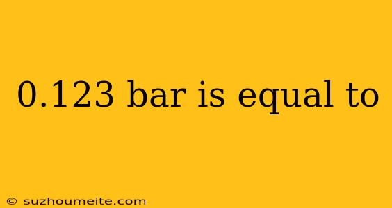 0.123 Bar Is Equal To