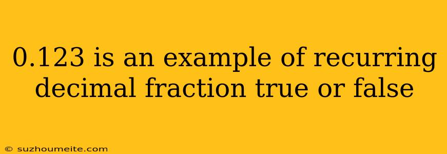 0.123 Is An Example Of Recurring Decimal Fraction True Or False