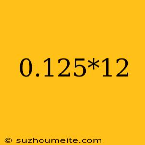 0.125*12