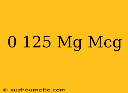 0.125 Mg = Mcg