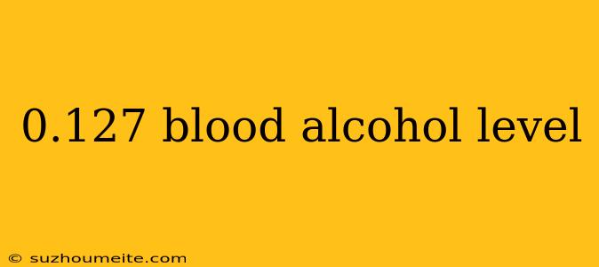 0.127 Blood Alcohol Level