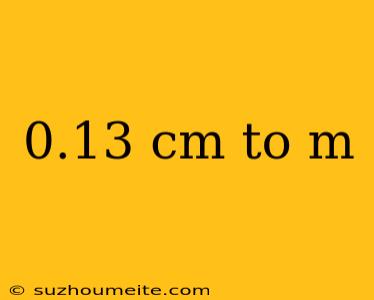 0.13 Cm To M