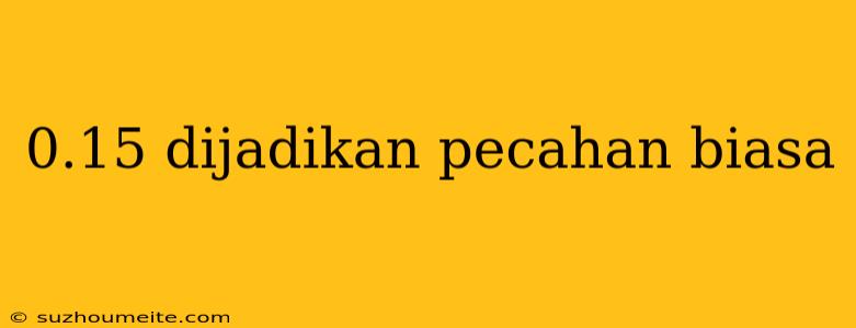 0.15 Dijadikan Pecahan Biasa