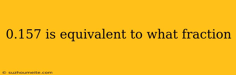 0.157 Is Equivalent To What Fraction