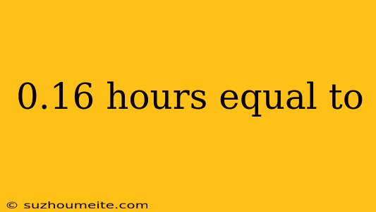 0.16 Hours Equal To