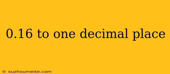 0.16 To One Decimal Place