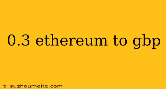 0.3 Ethereum To Gbp