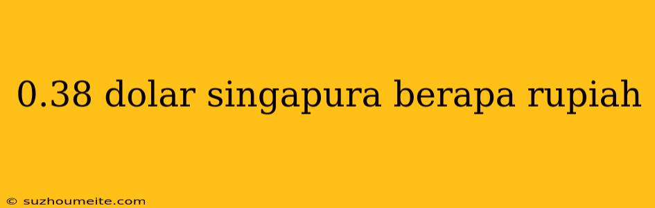 0.38 Dolar Singapura Berapa Rupiah