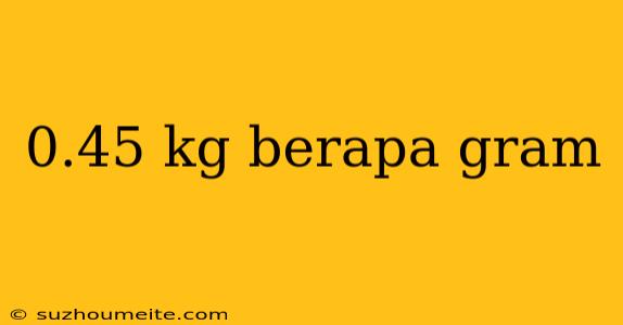 0.45 Kg Berapa Gram