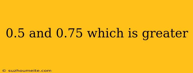 0.5 And 0.75 Which Is Greater