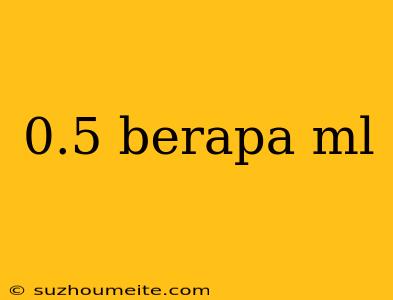 0.5 Berapa Ml