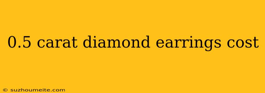 0.5 Carat Diamond Earrings Cost