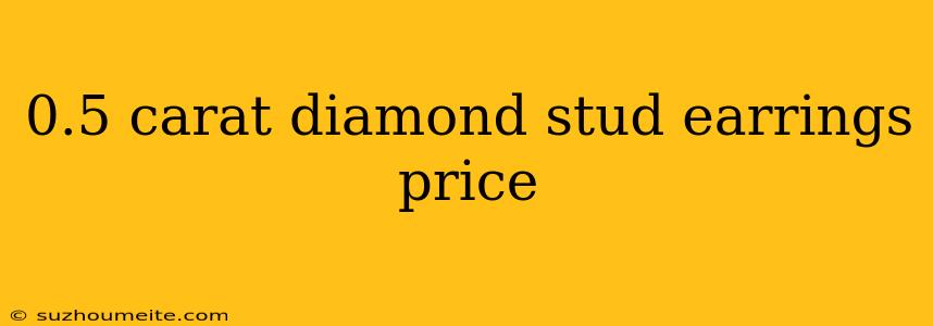 0.5 Carat Diamond Stud Earrings Price