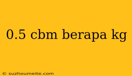 0.5 Cbm Berapa Kg