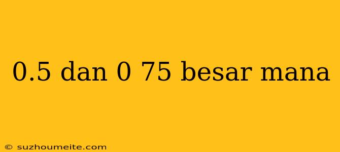 0.5 Dan 0 75 Besar Mana