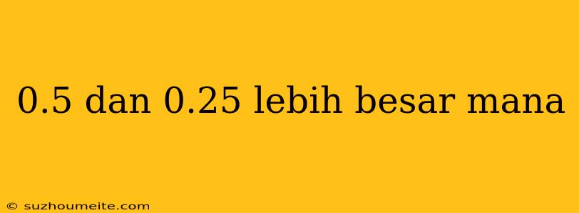 0.5 Dan 0.25 Lebih Besar Mana