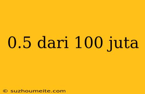 0.5 Dari 100 Juta