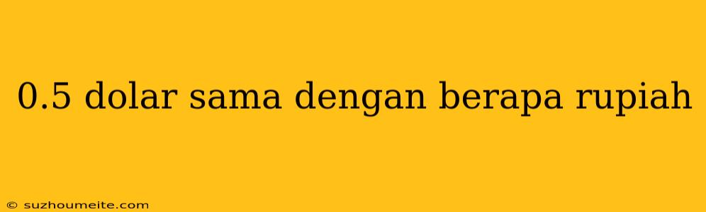 0.5 Dolar Sama Dengan Berapa Rupiah