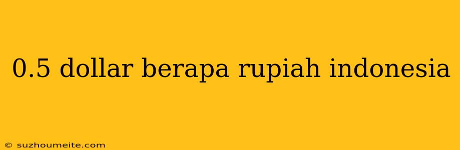 0.5 Dollar Berapa Rupiah Indonesia