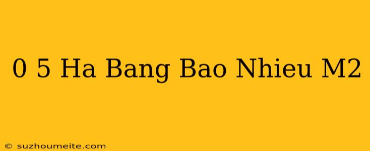 0.5 Ha Bằng Bao Nhiêu M2