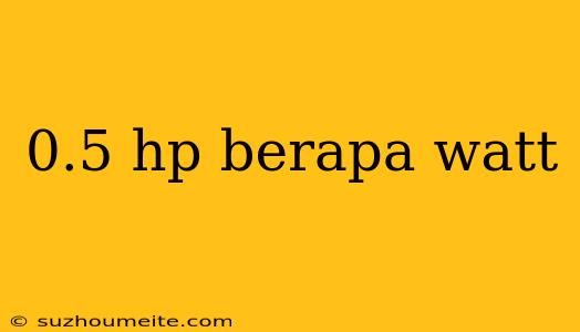 0.5 Hp Berapa Watt